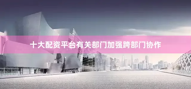 十大配资平台有关部门加强跨部门协作