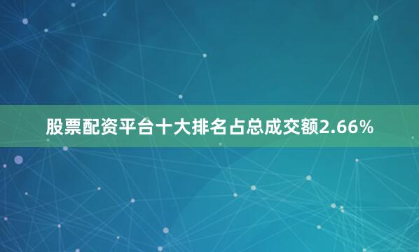 股票配资平台十大排名占总成交额2.66%