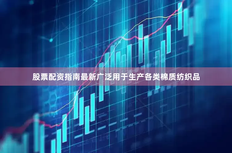 股票配资指南最新广泛用于生产各类棉质纺织品