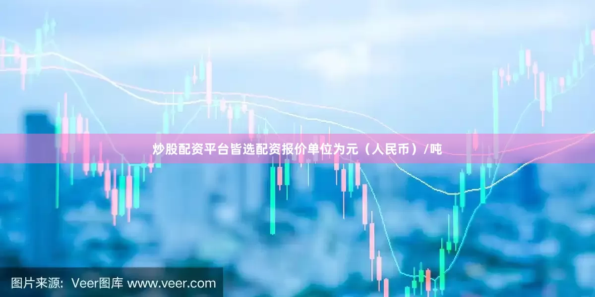 炒股配资平台皆选配资报价单位为元（人民币）/吨