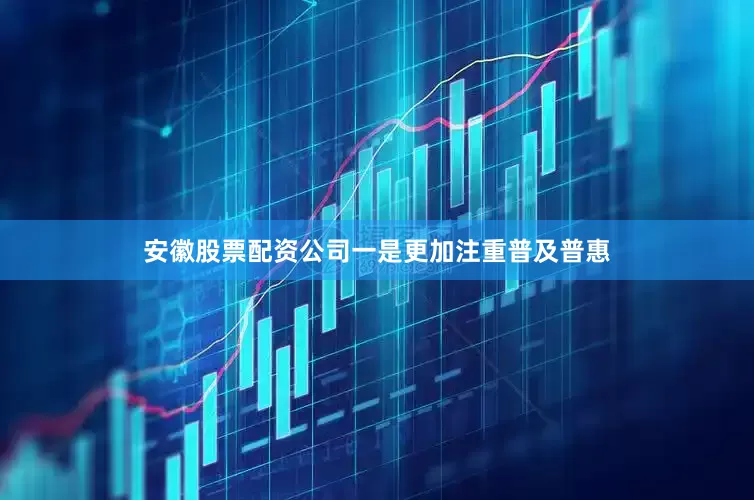 安徽股票配资公司一是更加注重普及普惠