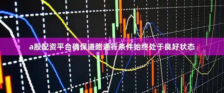 a股配资平台确保道路通行条件始终处于良好状态