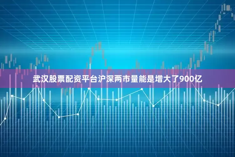 武汉股票配资平台沪深两市量能是增大了900亿
