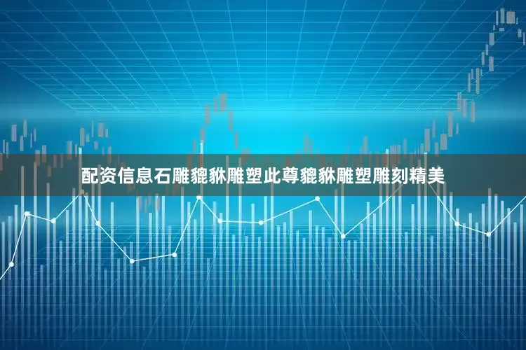 配资信息石雕貔貅雕塑此尊貔貅雕塑雕刻精美