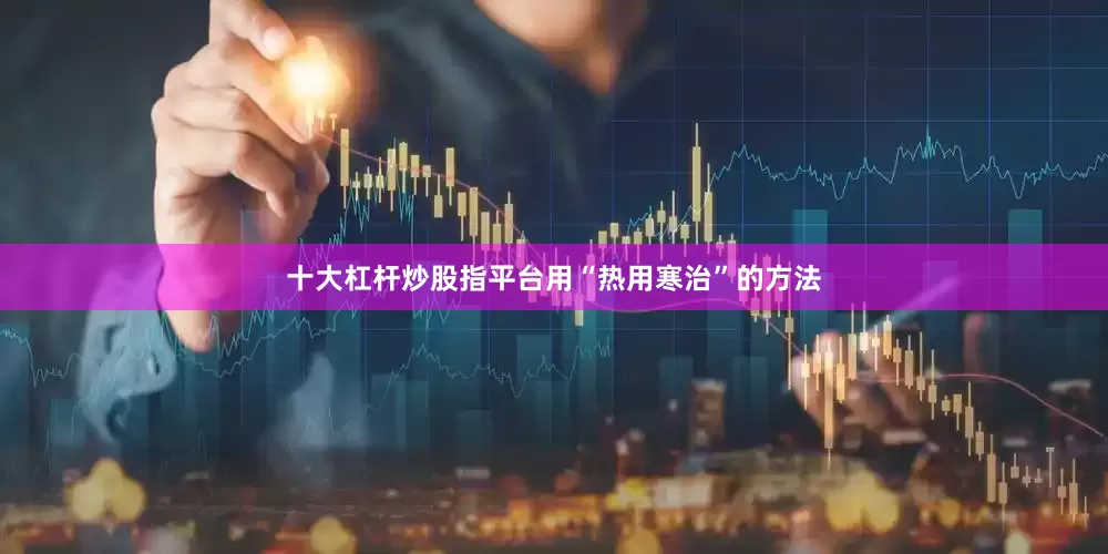 十大杠杆炒股指平台用“热用寒治”的方法