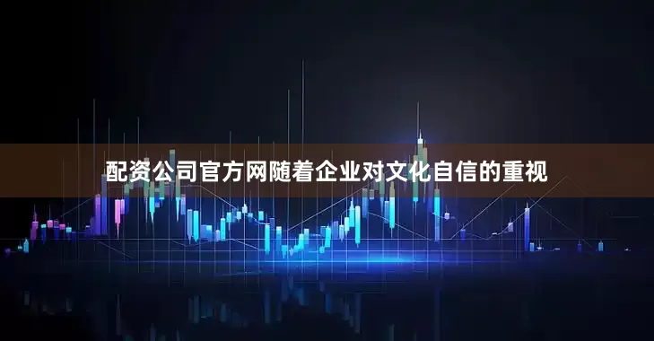 配资公司官方网随着企业对文化自信的重视