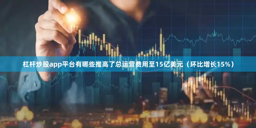 杠杆炒股app平台有哪些推高了总运营费用至15亿美元（环比增长15%）