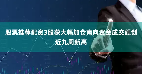 股票推荐配资3股获大幅加仓南向资金成交额创近九周新高