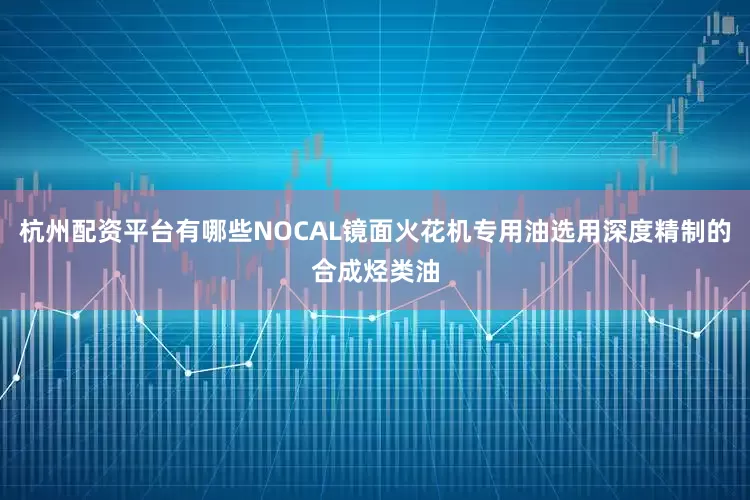 杭州配资平台有哪些NOCAL镜面火花机专用油选用深度精制的合成烃类油