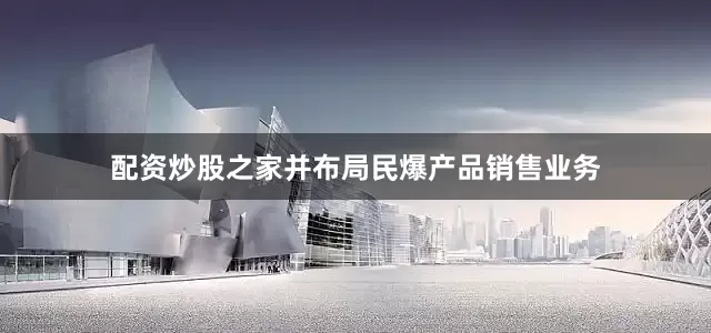 配资炒股之家并布局民爆产品销售业务
