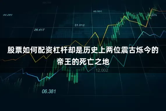 股票如何配资杠杆却是历史上两位震古烁今的帝王的死亡之地