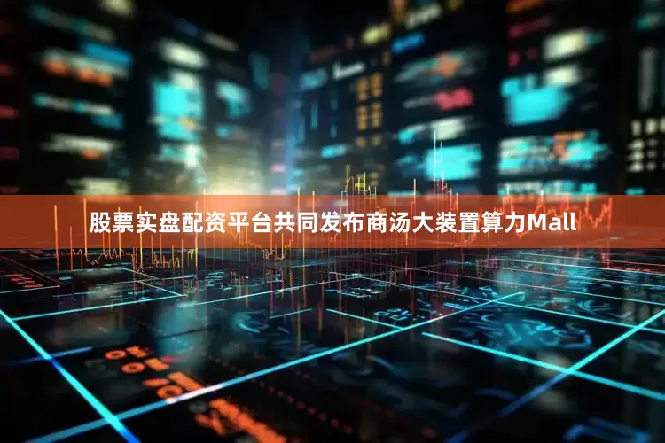 股票实盘配资平台共同发布商汤大装置算力Mall