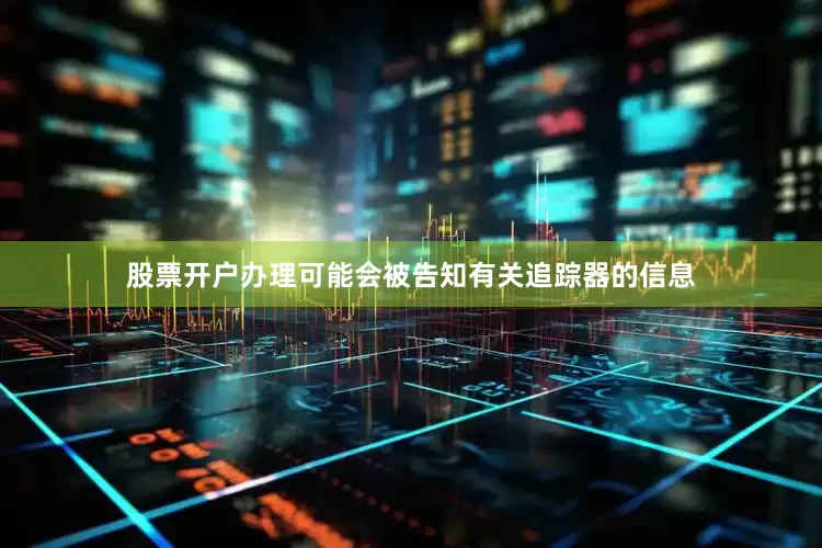 股票开户办理可能会被告知有关追踪器的信息