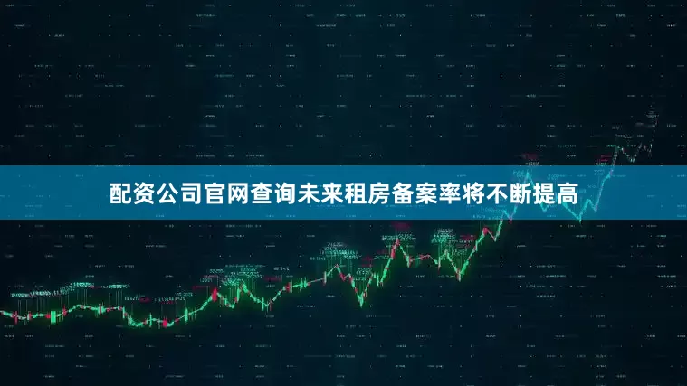 配资公司官网查询未来租房备案率将不断提高