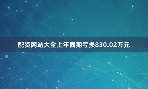 配资网站大全上年同期亏损830.02万元