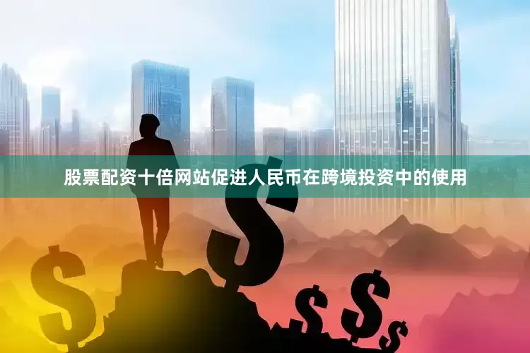 股票配资十倍网站促进人民币在跨境投资中的使用