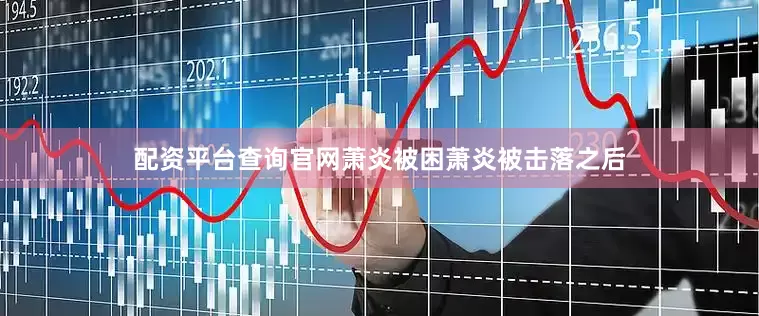 配资平台查询官网萧炎被困萧炎被击落之后