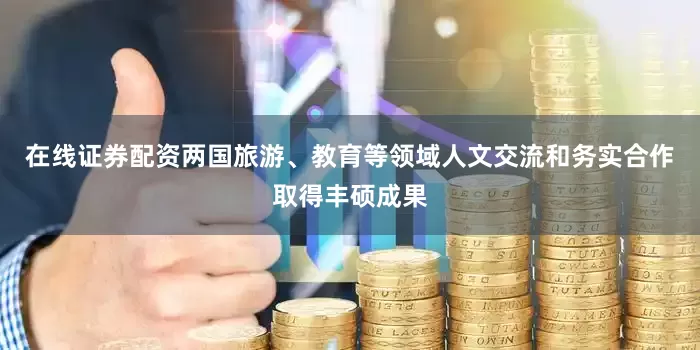 在线证券配资两国旅游、教育等领域人文交流和务实合作取得丰硕成果