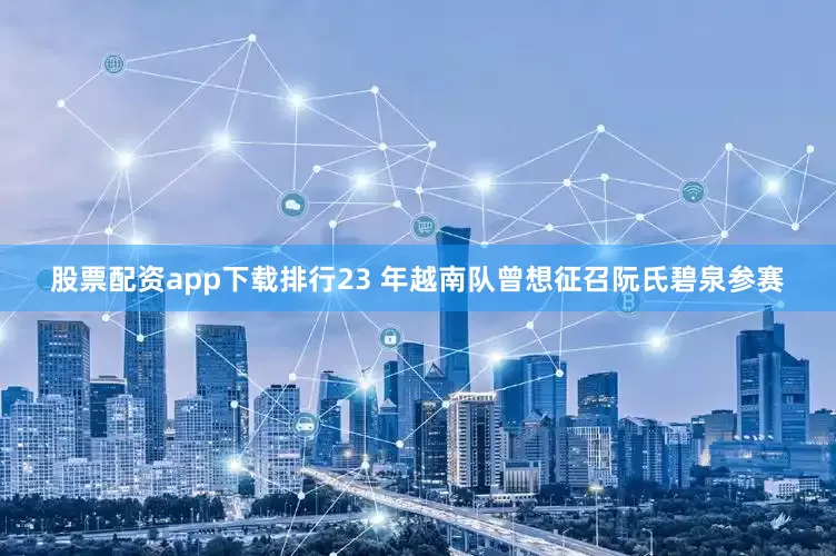 股票配资app下载排行23 年越南队曾想征召阮氏碧泉参赛