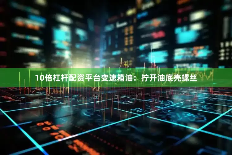 10倍杠杆配资平台变速箱油：拧开油底壳螺丝