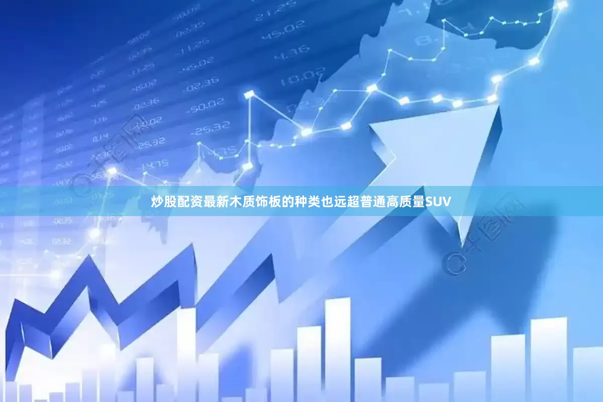 炒股配资最新木质饰板的种类也远超普通高质量SUV