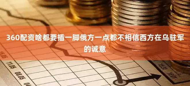 360配资啥都要插一脚俄方一点都不相信西方在乌驻军的诚意
