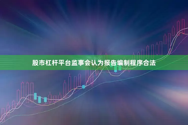 股市杠杆平台监事会认为报告编制程序合法
