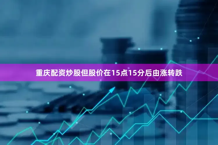 重庆配资炒股但股价在15点15分后由涨转跌