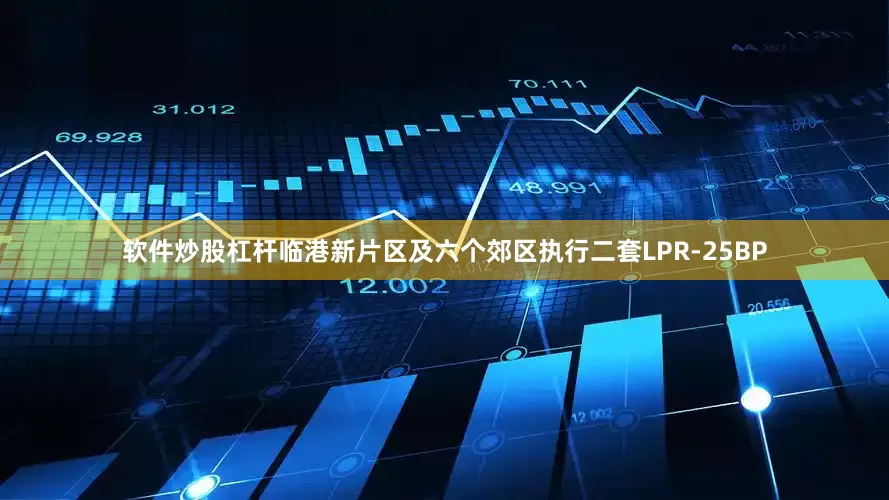 软件炒股杠杆临港新片区及六个郊区执行二套LPR-25BP