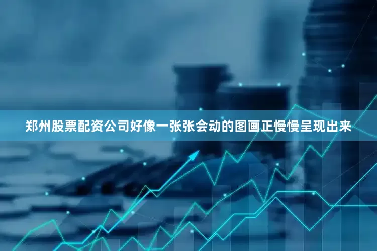 郑州股票配资公司好像一张张会动的图画正慢慢呈现出来