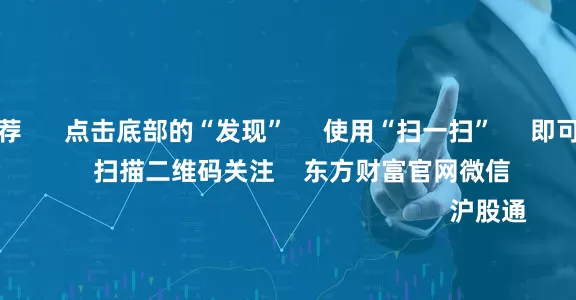 配资网站推荐      点击底部的“发现”     使用“扫一扫”     即可将网页分享至朋友圈                            扫描二维码关注    东方财富官网微信                                                                        沪股通             深股通