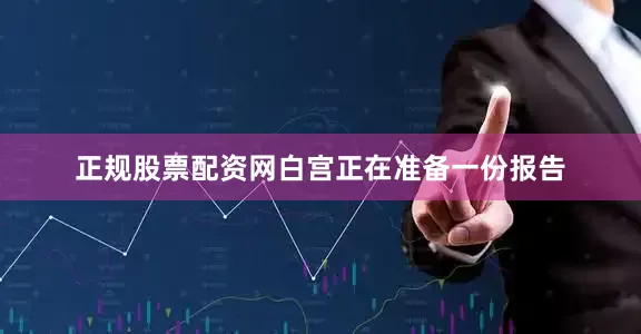 正规股票配资网白宫正在准备一份报告