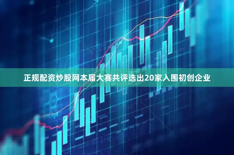正规配资炒股网本届大赛共评选出20家入围初创企业