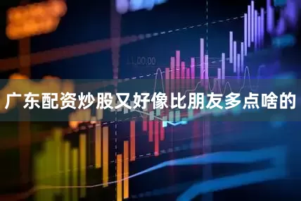 广东配资炒股又好像比朋友多点啥的