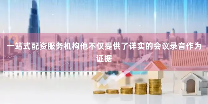 一站式配资服务机构他不仅提供了详实的会议录音作为证据