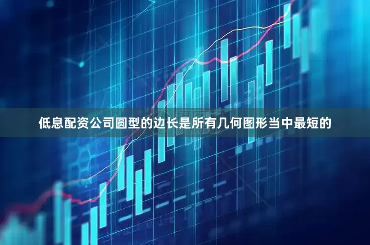 低息配资公司圆型的边长是所有几何图形当中最短的