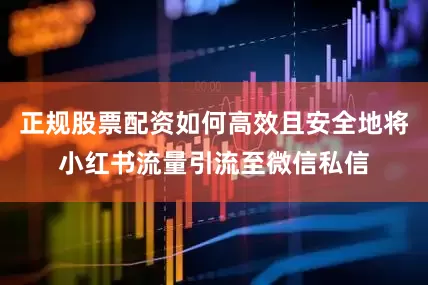 正规股票配资如何高效且安全地将小红书流量引流至微信私信