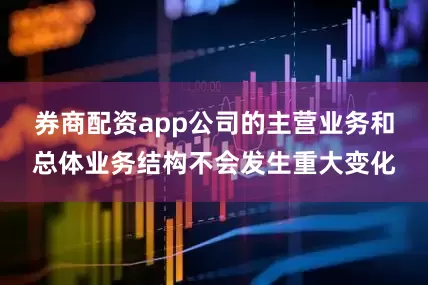券商配资app公司的主营业务和总体业务结构不会发生重大变化