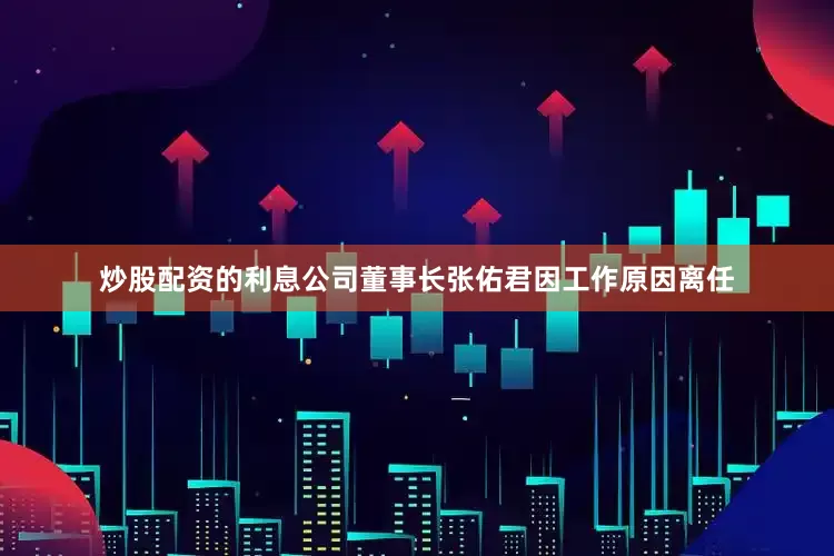 炒股配资的利息公司董事长张佑君因工作原因离任