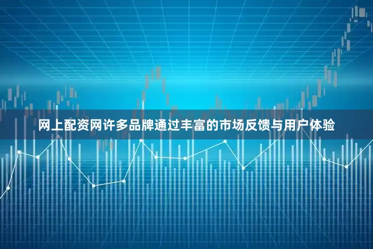 网上配资网许多品牌通过丰富的市场反馈与用户体验