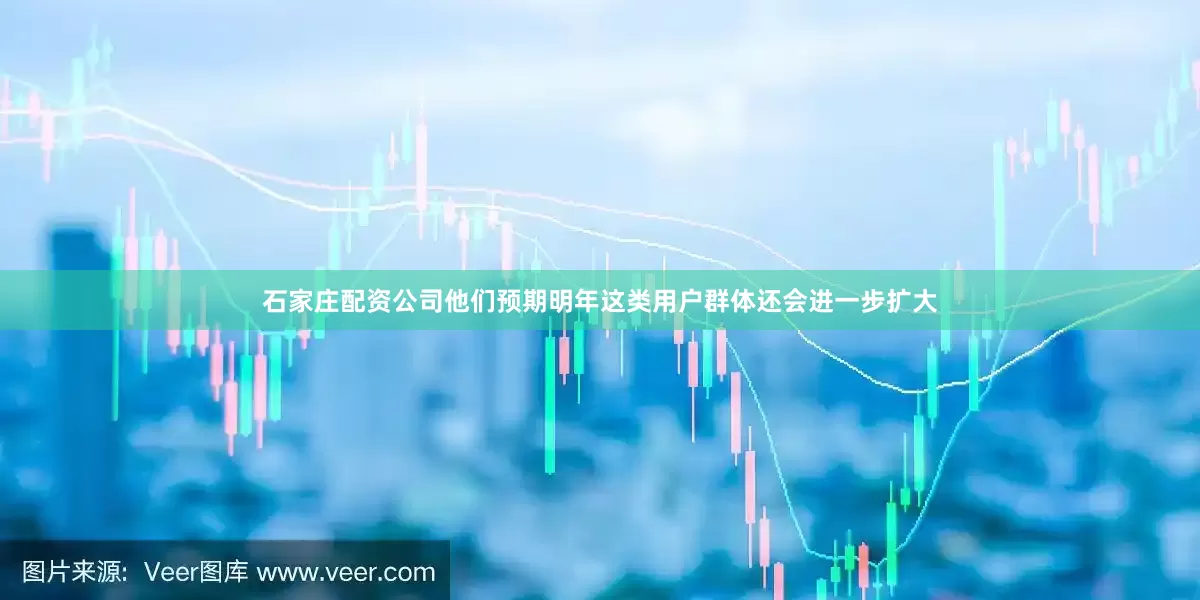 石家庄配资公司他们预期明年这类用户群体还会进一步扩大