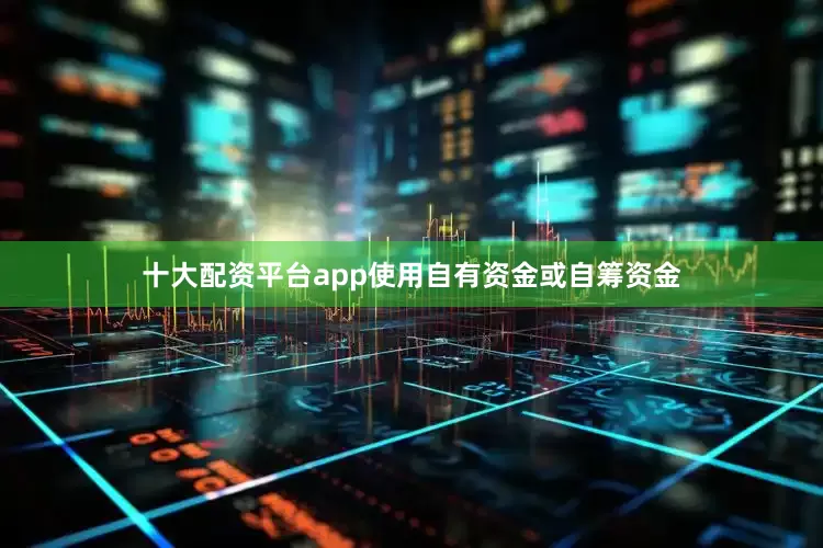 十大配资平台app使用自有资金或自筹资金