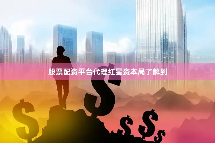 股票配资平台代理　　红星资本局了解到
