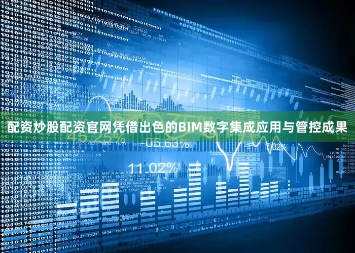 配资炒股配资官网凭借出色的BIM数字集成应用与管控成果
