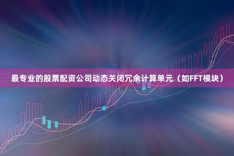 最专业的股票配资公司动态关闭冗余计算单元（如FFT模块）