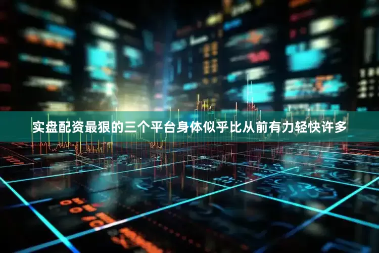实盘配资最狠的三个平台身体似乎比从前有力轻快许多