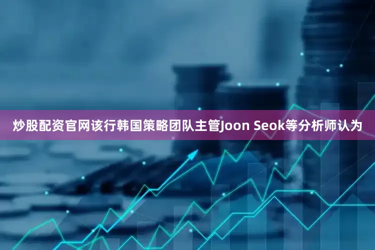 炒股配资官网该行韩国策略团队主管Joon Seok等分析师认为