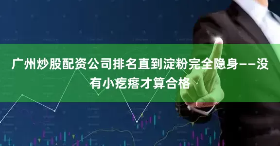 广州炒股配资公司排名直到淀粉完全隐身——没有小疙瘩才算合格