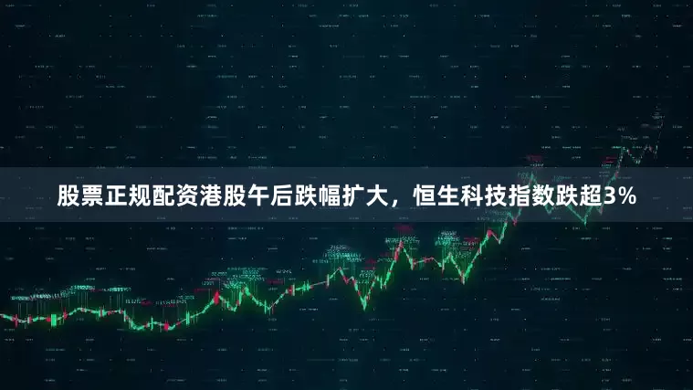 股票正规配资港股午后跌幅扩大，恒生科技指数跌超3%