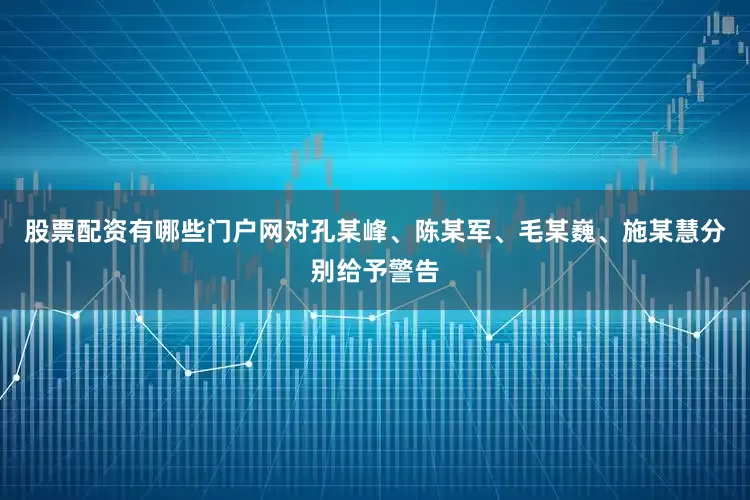 股票配资有哪些门户网对孔某峰、陈某军、毛某巍、施某慧分别给予警告